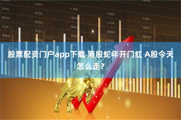 股票配资门户app下载 港股蛇年开门红 A股今天怎么走？