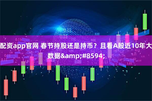 配资app官网 春节持股还是持币？且看A股近10年大数据&#8594;