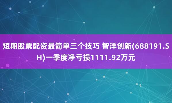短期股票配资最简单三个技巧 智洋创新(688191.SH)一季度净亏损1111.92万元