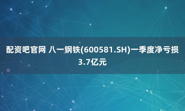 配资吧官网 八一钢铁(600581.SH)一季度净亏损3.7亿元