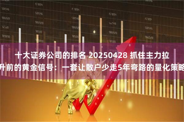 十大证券公司的排名 20250428 抓住主力拉升前的黄金信号：一套让散户少走5年弯路的量化策略