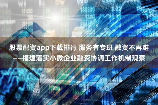 股票配资app下载排行 服务有专班 融资不再难——福建落实小微企业融资协调工作机制观察
