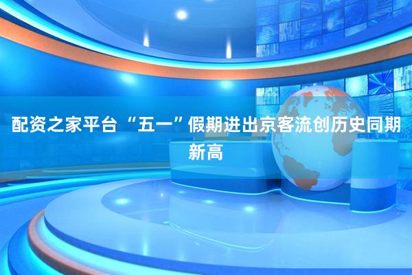 配资之家平台 “五一”假期进出京客流创历史同期新高
