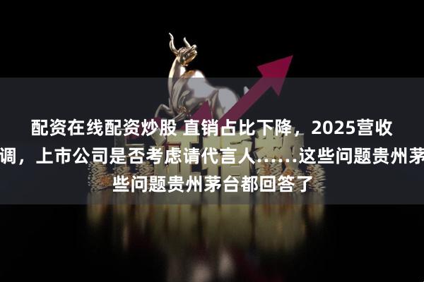 配资在线配资炒股 直销占比下降，2025营收增速目标下调，上市公司是否考虑请代言人……这些问题贵州茅台都回答了