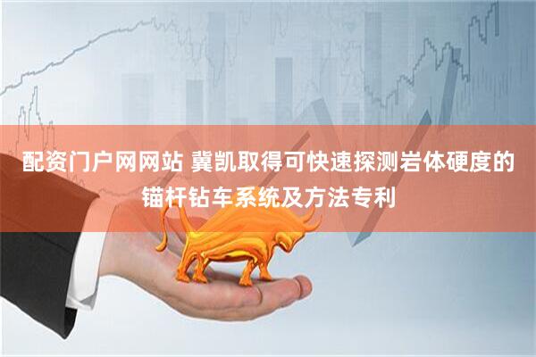 配资门户网网站 冀凯取得可快速探测岩体硬度的锚杆钻车系统及方法专利