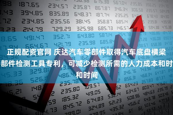 正规配资官网 庆达汽车零部件取得汽车底盘横梁零部件检测工具专利，可减少检测所需的人力成本和时间