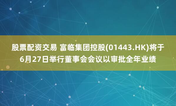 股票配资交易 富临集团控股(01443.HK)将于6月27日举行董事会会议以审批全年业绩