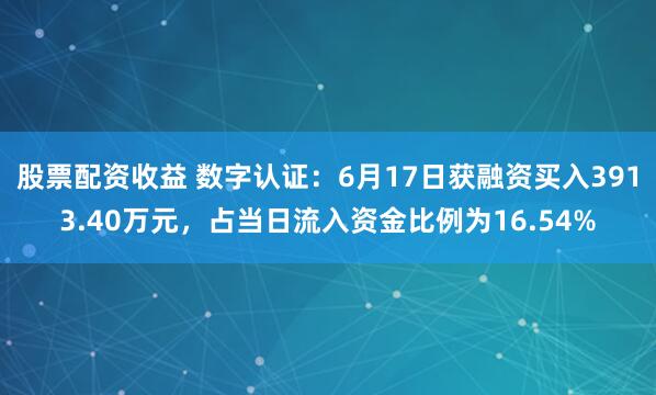 股票配资收益 数字认证：6月17日获融资买入3913.40万元，占当日流入资金比例为16.54%