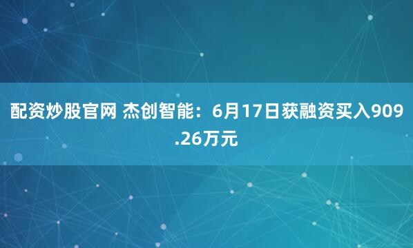 配资炒股官网 杰创智能：6月17日获融资买入909.26万元