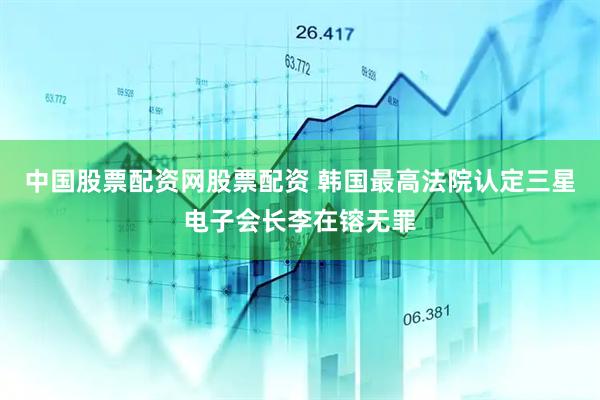 中国股票配资网股票配资 韩国最高法院认定三星电子会长李在镕无罪