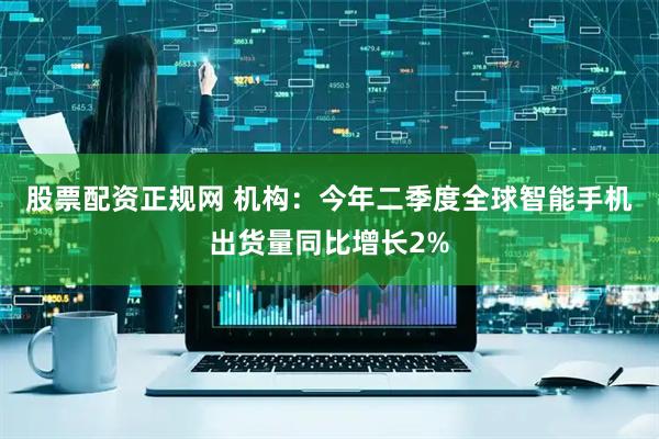 股票配资正规网 机构：今年二季度全球智能手机出货量同比增长2%