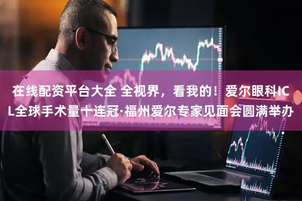 在线配资平台大全 全视界，看我的！爱尔眼科ICL全球手术量十连冠·福州爱尔专家见面会圆满举办