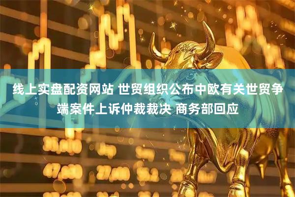 线上实盘配资网站 世贸组织公布中欧有关世贸争端案件上诉仲裁裁决 商务部回应