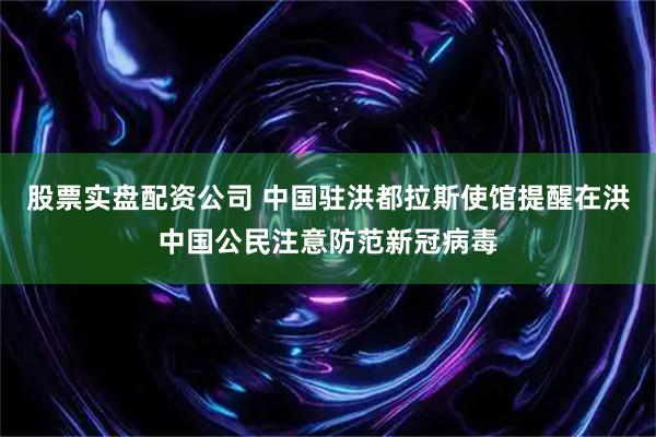 股票实盘配资公司 中国驻洪都拉斯使馆提醒在洪中国公民注意防范新冠病毒