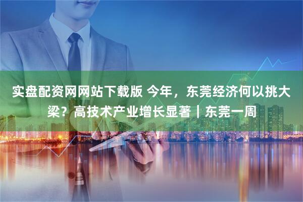 实盘配资网网站下载版 今年，东莞经济何以挑大梁？高技术产业增长显著｜东莞一周