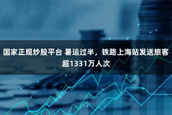 国家正规炒股平台 暑运过半，铁路上海站发送旅客超1331万人次