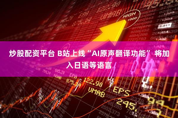 炒股配资平台 B站上线“AI原声翻译功能” 将加入日语等语言