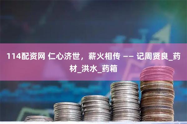 114配资网 仁心济世，薪火相传 —— 记周贤良_药材_洪水_药箱
