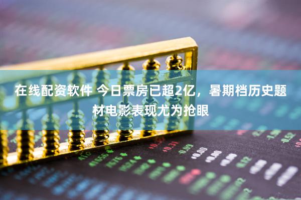在线配资软件 今日票房已超2亿，暑期档历史题材电影表现尤为抢眼