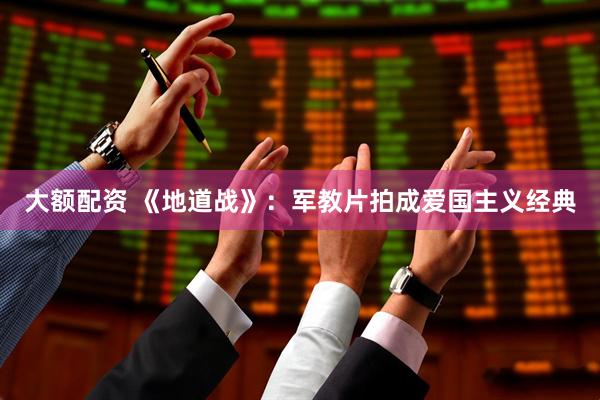 大额配资 《地道战》：军教片拍成爱国主义经典