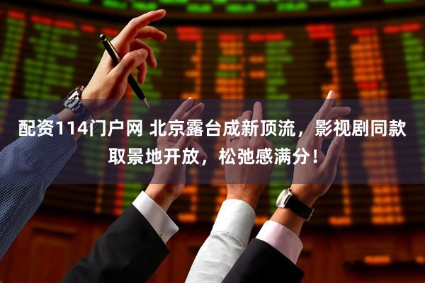 配资114门户网 北京露台成新顶流，影视剧同款取景地开放，松弛感满分！