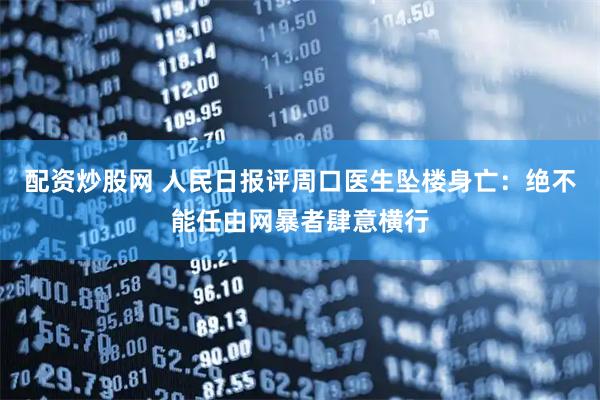 配资炒股网 人民日报评周口医生坠楼身亡：绝不能任由网暴者肆意横行