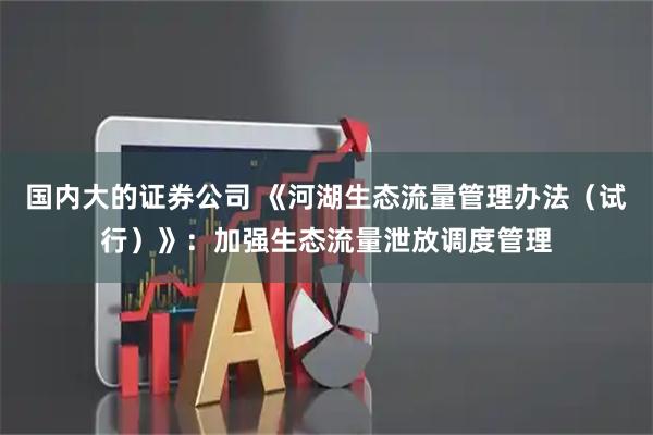 国内大的证券公司 《河湖生态流量管理办法（试行）》：加强生态流量泄放调度管理