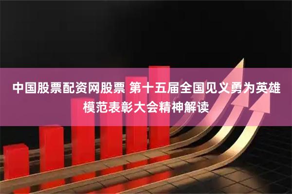中国股票配资网股票 第十五届全国见义勇为英雄模范表彰大会精神解读