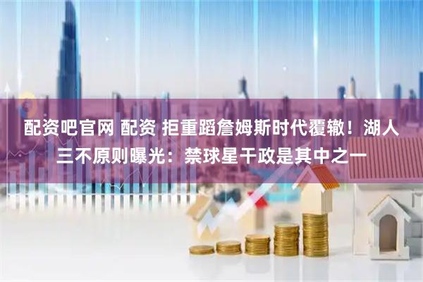 配资吧官网 配资 拒重蹈詹姆斯时代覆辙！湖人三不原则曝光：禁球星干政是其中之一