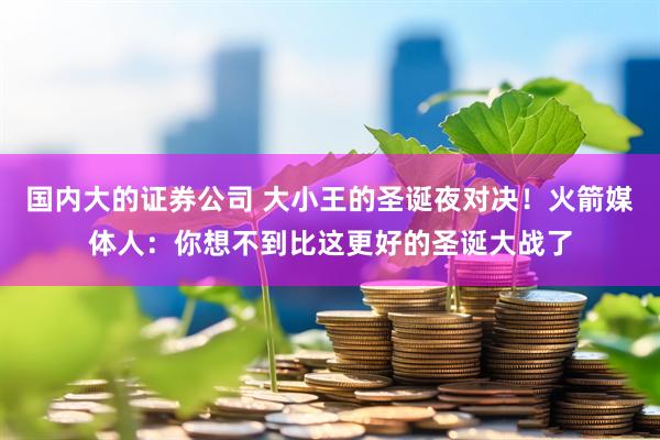 国内大的证券公司 大小王的圣诞夜对决！火箭媒体人：你想不到比这更好的圣诞大战了