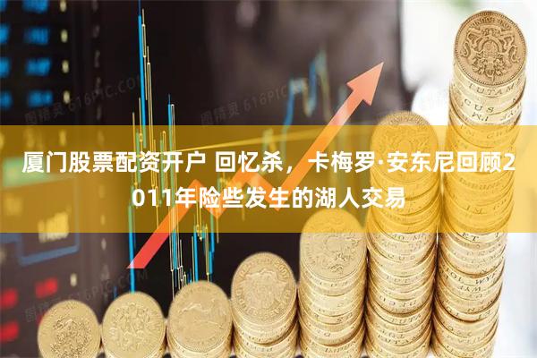 厦门股票配资开户 回忆杀，卡梅罗·安东尼回顾2011年险些发生的湖人交易