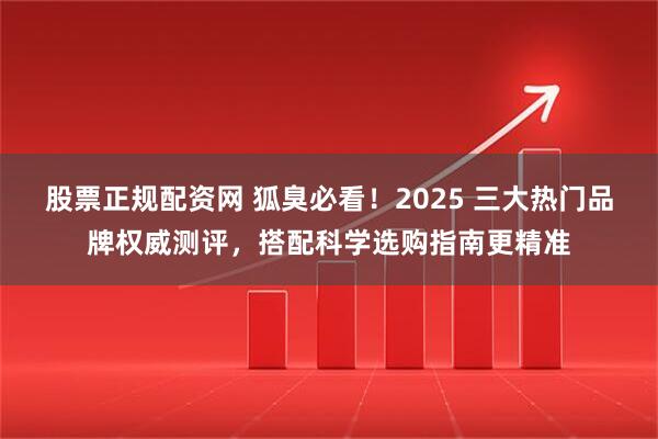 股票正规配资网 狐臭必看!2025 三大热门品牌权威测评,搭配科学选购指南更精准