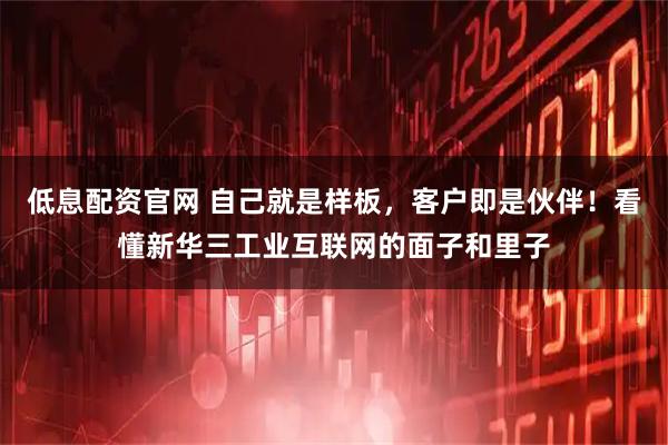 低息配资官网 自己就是样板,客户即是伙伴!看懂新华三工业互联网的面子和里子