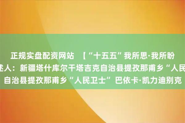 正规实盘配资网站  【“十五五”我所思·我所盼】愿祖国边防更稳固讲述人：新疆塔什库尔干塔吉克自治县提孜那甫乡“人民卫士” 巴依卡·凯力迪别克