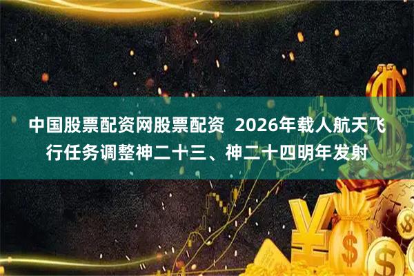 中国股票配资网股票配资 2026年载人航天飞行任务调整神二十三、神二十四明年发射