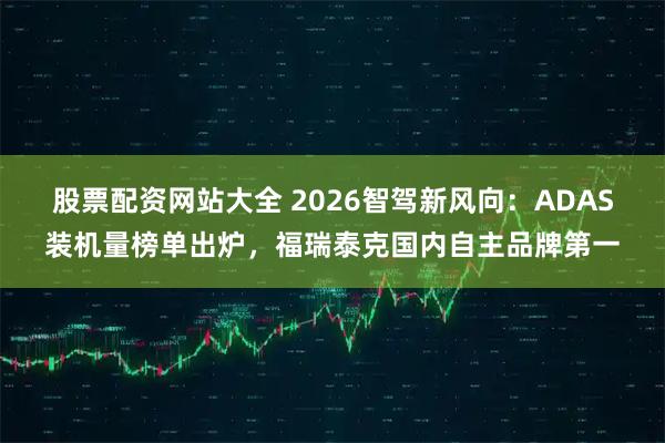 股票配资网站大全 2026智驾新风向：ADAS装机量榜单出炉，福瑞泰克国内自主品牌第一