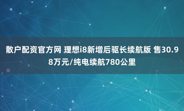散户配资官方网 理想i8新增后驱长续航版 售30.98万元/纯电续航780公里
